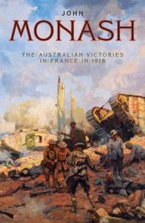The Australian Victories In France in 1918 by John Monash