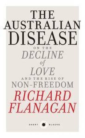 The Australian Disease: On the Decline of Love and the Rise of Non-Freedom by Richard Flanagan