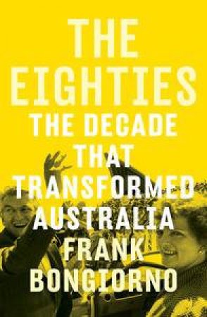 The Eighties: The Decade that Transformed Australia by Frank Bongiorno