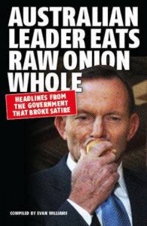 Australian Leader Eats Raw Onion Whole: Headlines from the Government that broke satire by Evan Williams