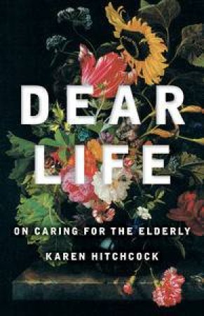 Dear Life: On Caring for the Elderly by Karen Hitchcock