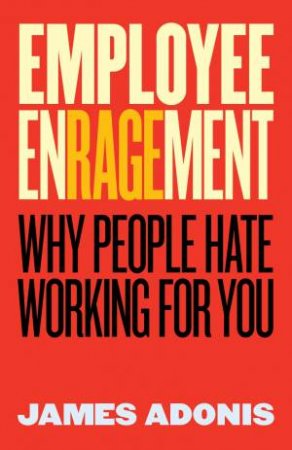 Employee Enragement: Why People Hate Working For You by James Adonis
