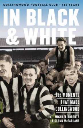 In Black And White: 125 Moments That Made Collingwood by Michael Roberts & Glenn McFarlane