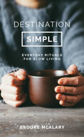 Destination Simple: Everyday Rituals For A Slower Life by Brooke McAlary
