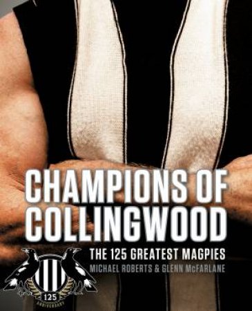 Champions Of Collingwood: The 125 Greatest Magpies by Michael Roberts & Glenn Mcfarlane