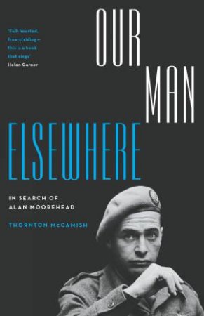 Our Man Elsewhere: In Search Of Alan Moorehead by Thornton McCamish