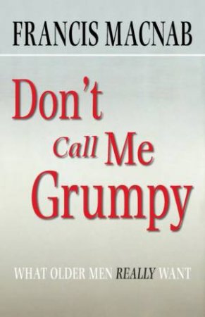 Don't Call Me Grumpy: What Older Men Really Want by Francis Macnab