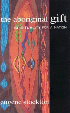 The Aboriginal Gift: Spirituality For A Nation by Eugene Stockton