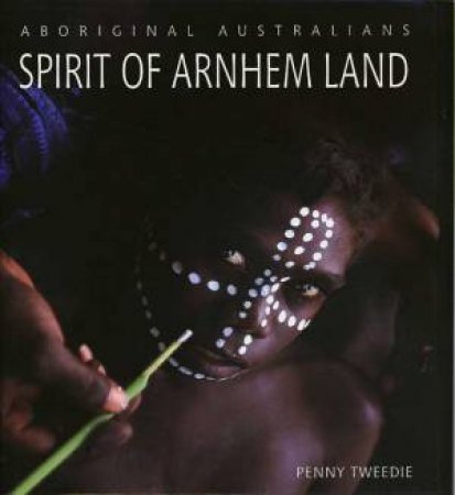 Aboriginal Australians: Spirit Of Arnhem Land by Penny Tweedie