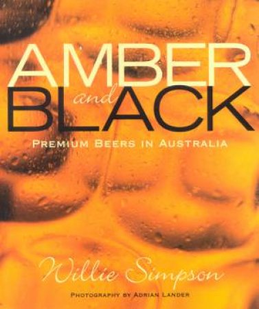Amber And Black: Premium Beers In Australia by Willie Simpson