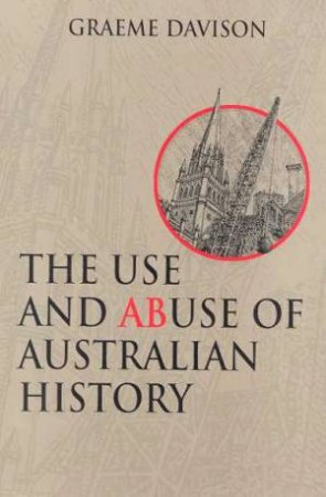 The Use And Abuse Of Australian History by Graeme Davison