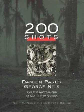 200 Shots: Australians At War In New Guinea by Damien McDonald & Peter Brune