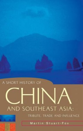 A Short History Of China And Southeast Asia: Tribute, Trade And Influence by Martin Stuart-Fox