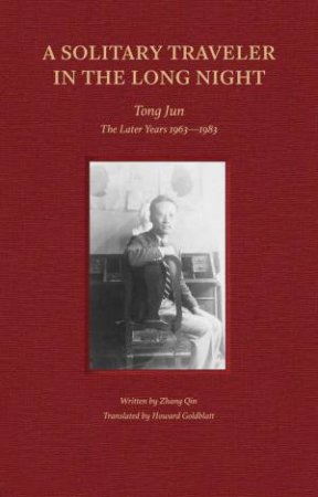 Solitary Traveler In The Long Night: Tong Jun - The Later Years 1963-1983 by Zhang Qin