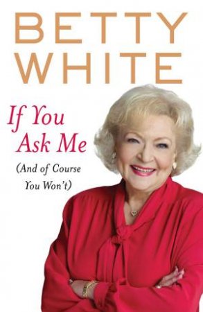 If You Ask Me (And Of Course You Won't) by Betty White