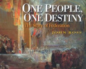 One People, One Destiny: The Story Of Federation by John Ross