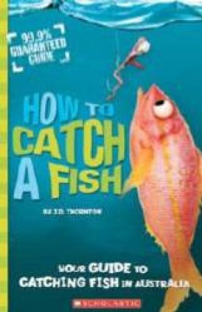 99.9% Guaranteed Guide: How To Catch A Fish by J D Thorton