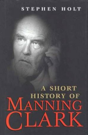 A Short History of Manning Clark by Stephen Holt