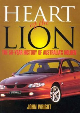 Heart Of The Lion: The 50-Year History Of Australia's Holden by John Wright