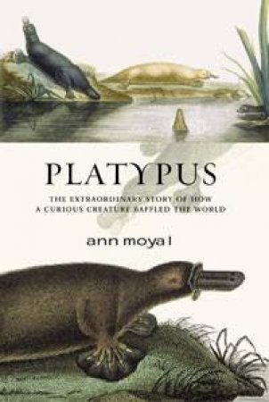 Platypus: The Extraordinary Story of How a Curious Creature Baffled the World by Ann Moyal