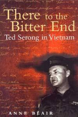 There To The Bitter End: Ted Serong in Vietnam by Anne Blair
