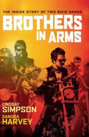 Brothers In Arms: The Inside Story of Two Bikie Gangs by Sandra Harvey & Lindsay Simpson
