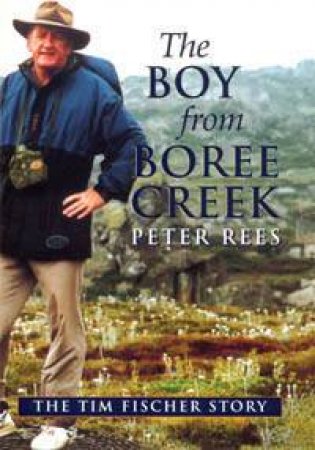 The Boy From Boree Creek: Tim Fischer's Story by Peter Rees
