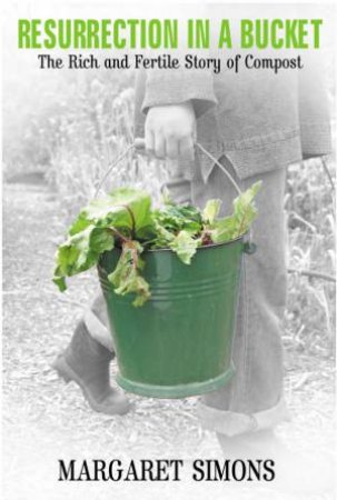Resurrection In A Bucket: The Rich And Fertile Story Of Compost by Margaret Simons