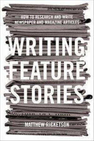 Writing Feature Stories: How To Research And Write Newspaper And Magazine Articles by Matthew Ricketson