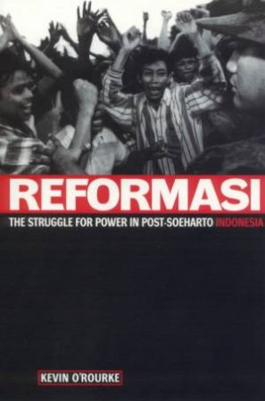 Reformasi: The Struggle For Power In Post-Soeharto Indonesia by Kevin O'Rourke