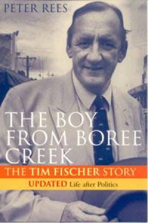 The Boy From Boree Creek: The Tim Fischer Story by Peter Rees