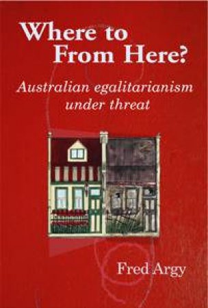 Where To From Here?: Australian Egalitarianism Under Threat by Fred Argy