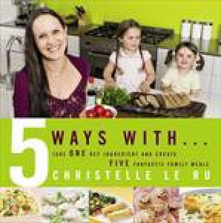 Five Ways With...: Take One Key Ingredient and Create Five Fantastic Family Meals by Christelle Le Ru
