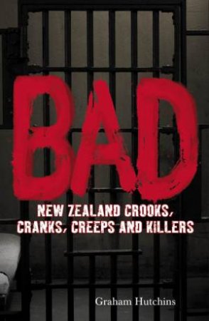 Bad: New Zealand Crooks, Cranks, Creeps and Killers by Graham Hutchins
