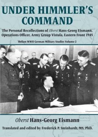 Under Himmler's Command:The Personal Recollections of Oberst Hans-Georg Eismann, Operations Officer, Army Group Vistula, Eastern Front 1945 by FREDERICK P. STEINHARDT