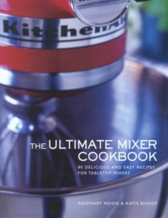 The Ultimate Mixer Cookbook by Rosemary Moon & Katie Bishop