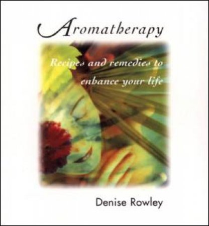 Aromatherapy: Recipes & Remedies to Enhance Your Life by Denise Rowley