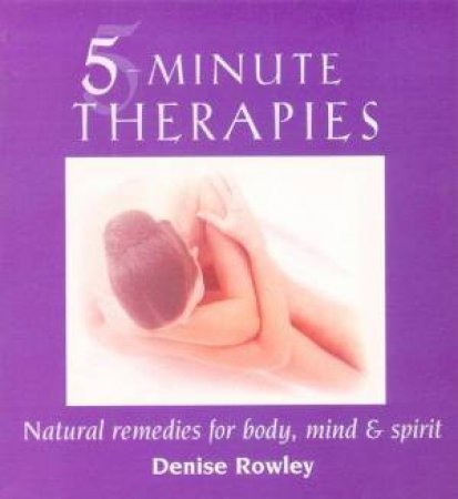 5 Minute Therapies: Natural Remedies For Body, Mind & Spirit by Denise Rowley