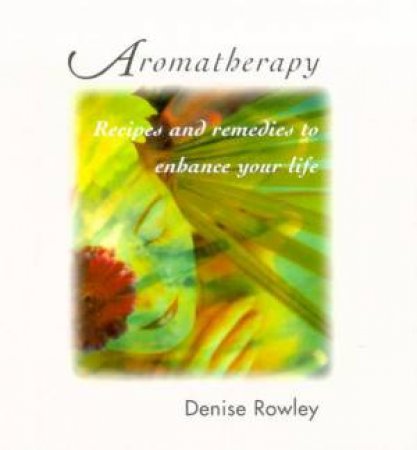 Aromatherapy: Recipes And Remedies To Enhance Your Life by Denise Rowley