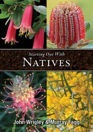 Starting Out With Natives: Easy-To-Grow Plants For Your Area by John Wrigley & Murray Fagg