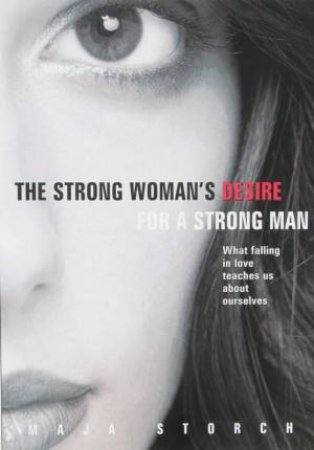 The Strong Woman's Desire For The Strong Man: What Falling In Love Teaches Us About Ourselves by Maja Storch