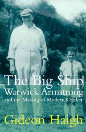 The Big Ship: Warwick Armstrong And The Making Of Modern Cricket by Gideon Haigh