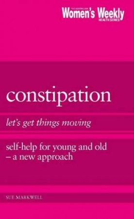 Australian Women's Weekly Health: Constipation: Let's Get Things Moving by Sue Markwell
