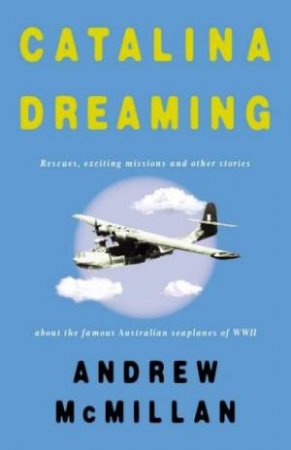 Catalina Dreaming: Stories About The Famous Australian Seaplanes Of WWII by Andrew McMillan
