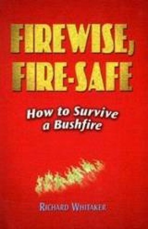 Firewise, Fire-Safe: How To Survive A Bushfire by Richard Whitaker