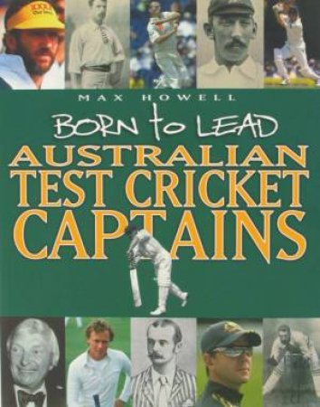 Born To Lead: Australian Test Cricket Captains by Max Howell