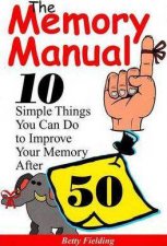 Memory Manual 10 Simple Things You Can Do to Improve Your Memory After 50