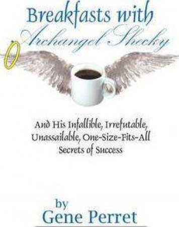 Breakfasts With Archangel Shecky: And His Infallible, Irrefutable, Unassailable, One-Size-Fits-All Secrets of Success by GENE PERRET