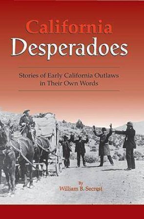 California Desperadoes: Stories of Early Outlaws in Their Own Words by WILLIAM B. SECREST