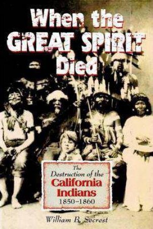 When the Great Spirit Died: The Destruction of the California Indians 1850-1860 by WILLIAM B. SECREST